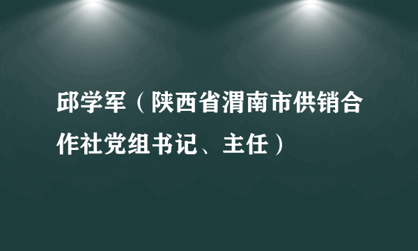邱学军（陕西省渭南市供销合作社党组书记、主任）