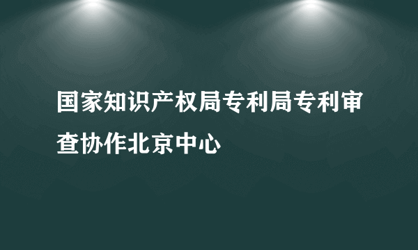 国家知识产权局专利局专利审查协作北京中心