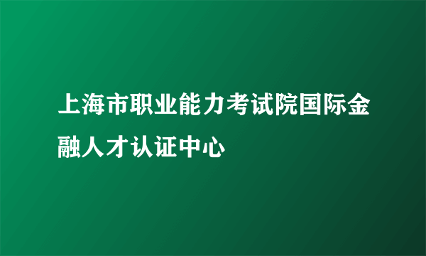 上海市职业能力考试院国际金融人才认证中心