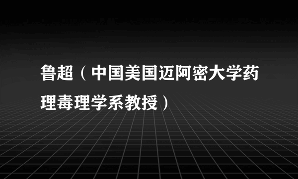 鲁超（中国美国迈阿密大学药理毒理学系教授）