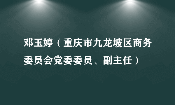 邓玉婷（重庆市九龙坡区商务委员会党委委员、副主任）