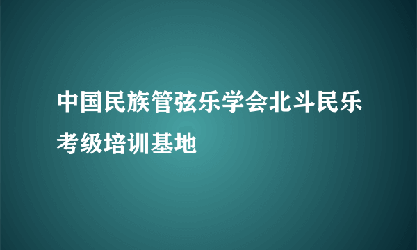 中国民族管弦乐学会北斗民乐考级培训基地