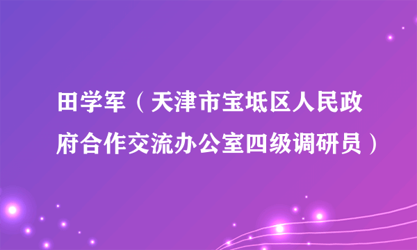 田学军（天津市宝坻区人民政府合作交流办公室四级调研员）