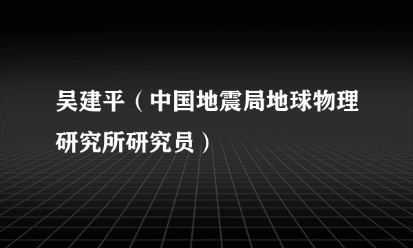 吴建平（中国地震局地球物理研究所研究员）