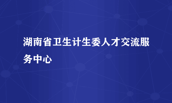 湖南省卫生计生委人才交流服务中心