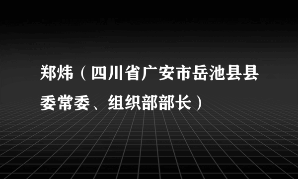 郑炜（四川省广安市岳池县县委常委、组织部部长）