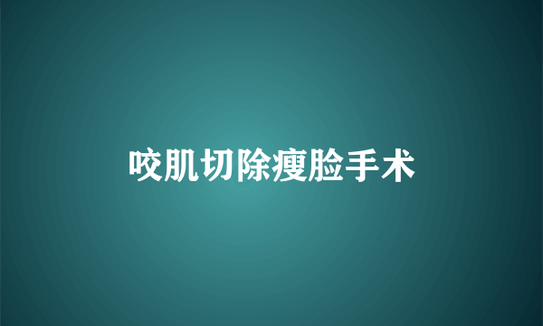 咬肌切除瘦脸手术