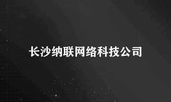 长沙纳联网络科技公司