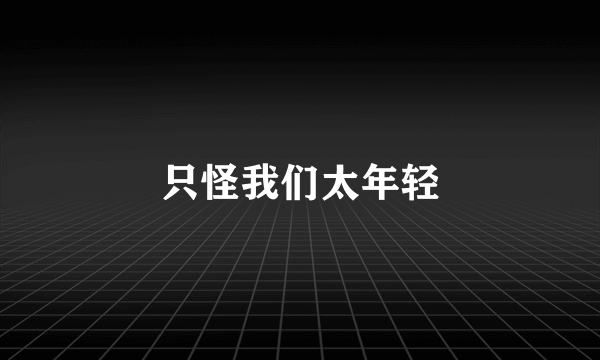 只怪我们太年轻