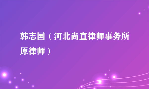 韩志国（河北尚直律师事务所原律师）