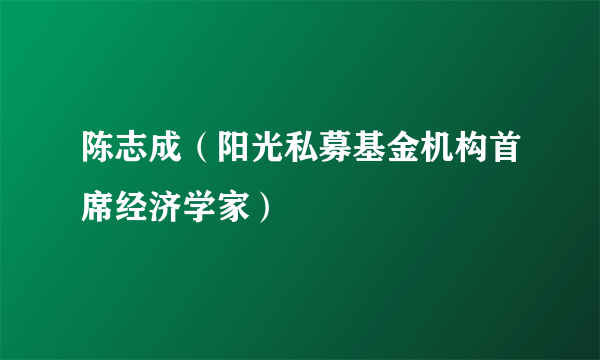 陈志成（阳光私募基金机构首席经济学家）