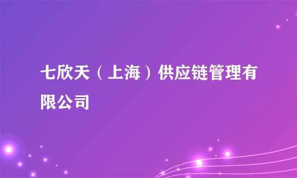七欣天（上海）供应链管理有限公司