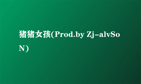 猪猪女孩(Prod.by Zj-alvSoN)