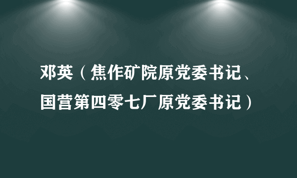 邓英（焦作矿院原党委书记、国营第四零七厂原党委书记）