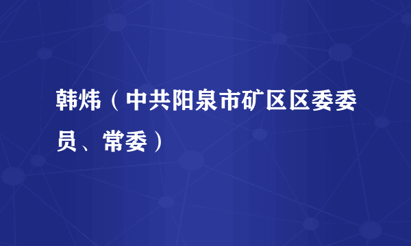 韩炜（中共阳泉市矿区区委委员、常委）