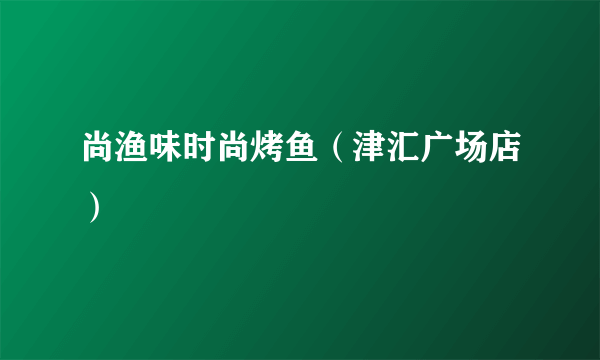 尚渔味时尚烤鱼（津汇广场店）