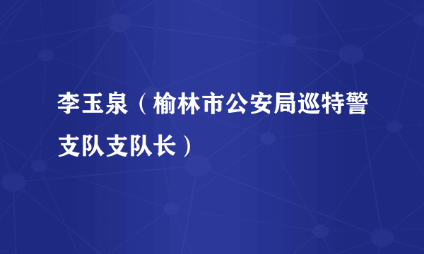 李玉泉（榆林市公安局巡特警支队支队长）