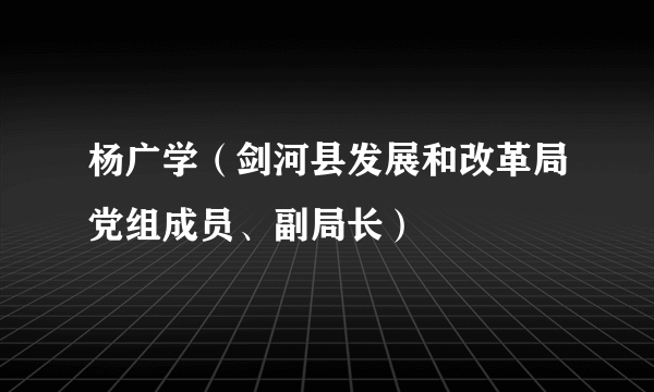 杨广学（剑河县发展和改革局党组成员、副局长）
