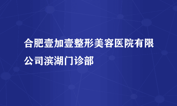 合肥壹加壹整形美容医院有限公司滨湖门诊部