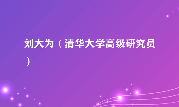 刘大为（清华大学高级研究员）