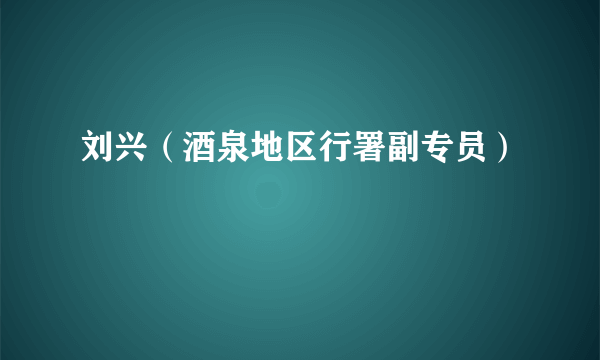 刘兴（酒泉地区行署副专员）