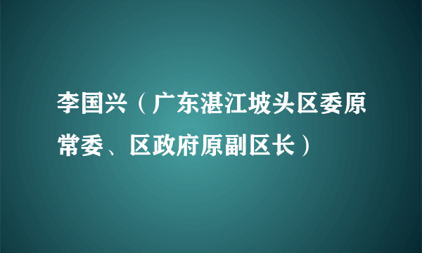 李国兴（广东湛江坡头区委原常委、区政府原副区长）