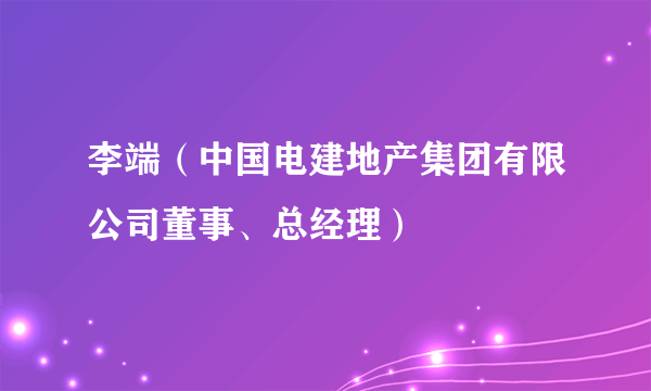 李端（中国电建地产集团有限公司董事、总经理）