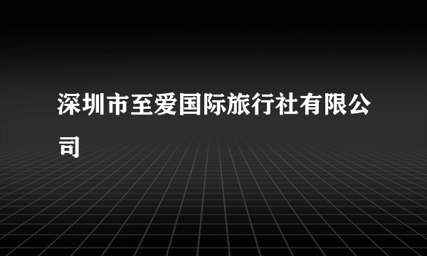 深圳市至爱国际旅行社有限公司