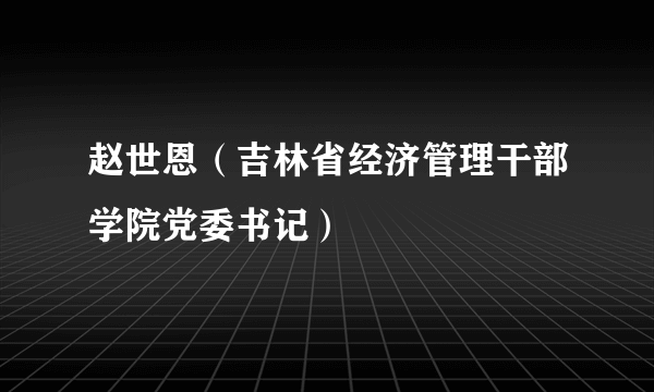 赵世恩（吉林省经济管理干部学院党委书记）