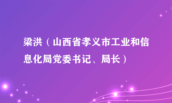 梁洪（山西省孝义市工业和信息化局党委书记、局长）