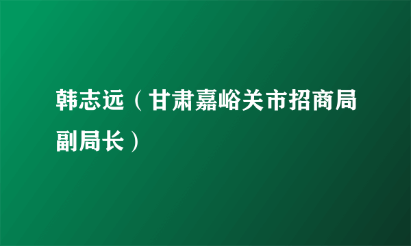 韩志远（甘肃嘉峪关市招商局副局长）