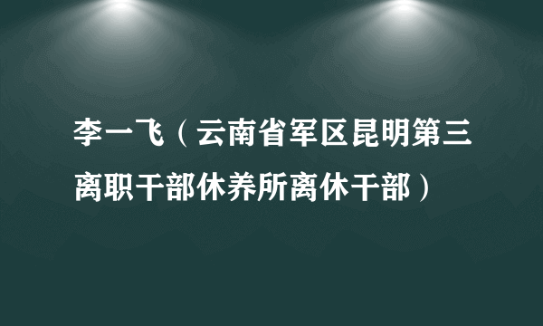 李一飞（云南省军区昆明第三离职干部休养所离休干部）
