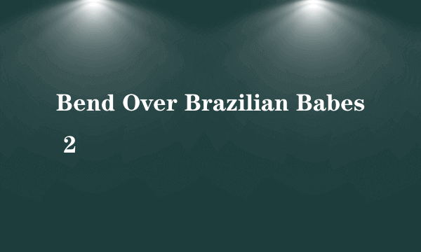 Bend Over Brazilian Babes 2