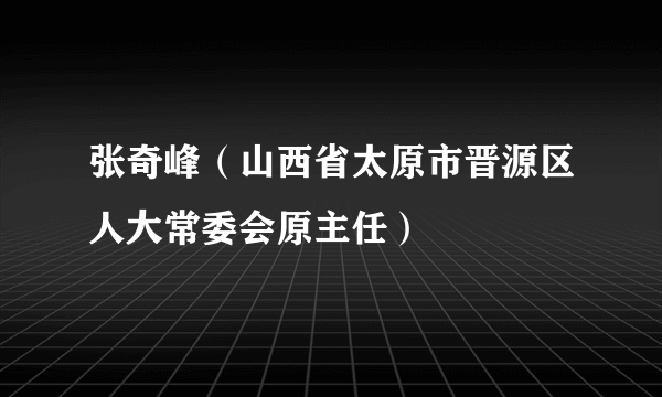 张奇峰（山西省太原市晋源区人大常委会原主任）