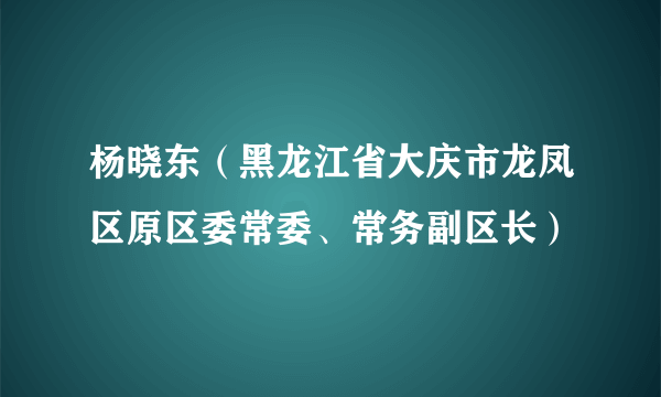 杨晓东（黑龙江省大庆市龙凤区原区委常委、常务副区长）
