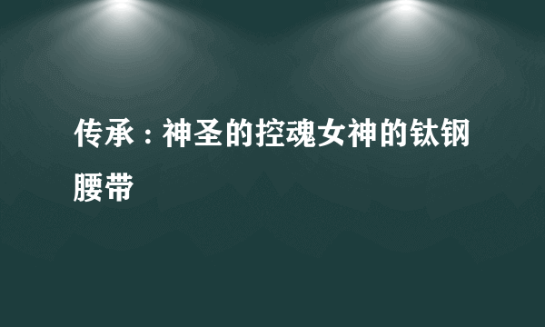 传承 : 神圣的控魂女神的钛钢腰带