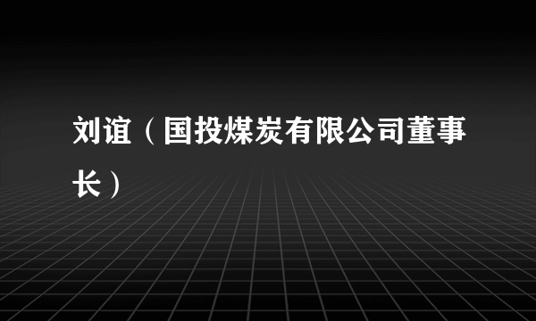 刘谊（国投煤炭有限公司董事长）