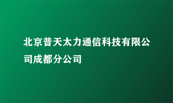 北京普天太力通信科技有限公司成都分公司