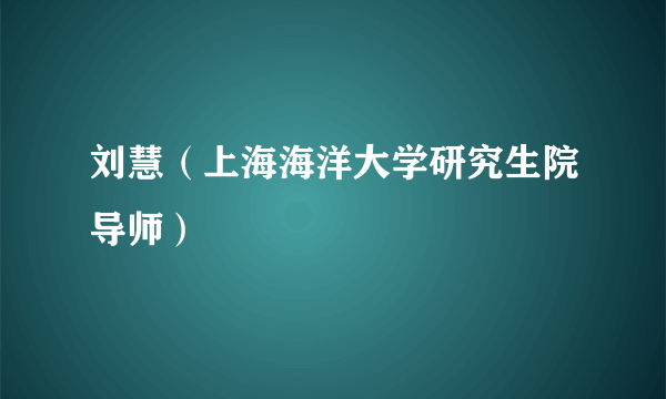 刘慧（上海海洋大学研究生院导师）