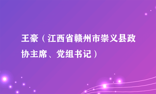 王豪（江西省赣州市崇义县政协主席、党组书记）