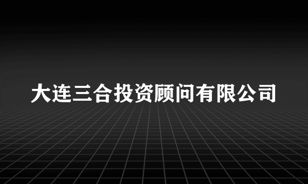 大连三合投资顾问有限公司