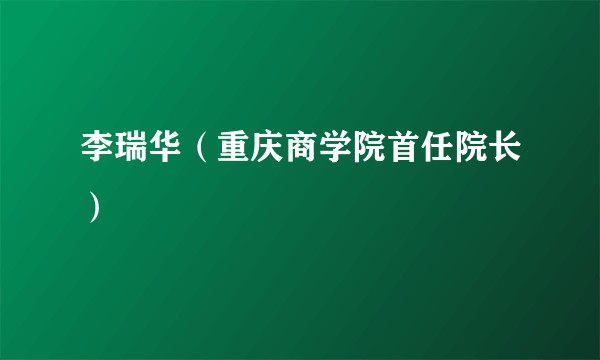 李瑞华（重庆商学院首任院长）