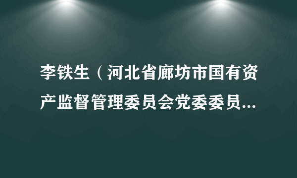李铁生（河北省廊坊市国有资产监督管理委员会党委委员、专职党委副书记、二级调研员）