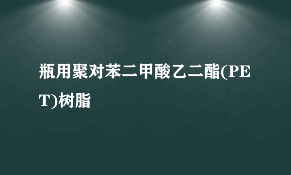 瓶用聚对苯二甲酸乙二酯(PET)树脂