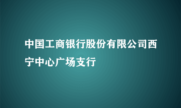 中国工商银行股份有限公司西宁中心广场支行