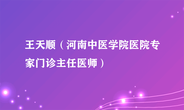 王天顺（河南中医学院医院专家门诊主任医师）