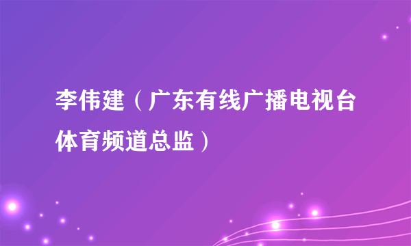 李伟建（广东有线广播电视台体育频道总监）