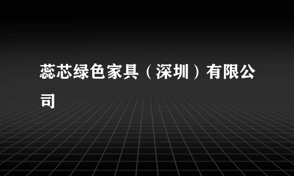 蕊芯绿色家具（深圳）有限公司