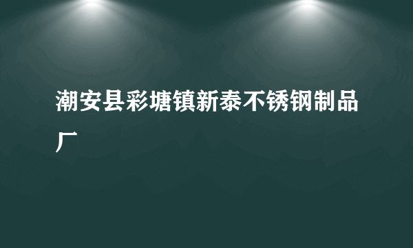 潮安县彩塘镇新泰不锈钢制品厂