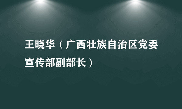王晓华（广西壮族自治区党委宣传部副部长）